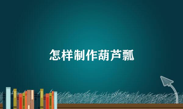 怎样制作葫芦瓢