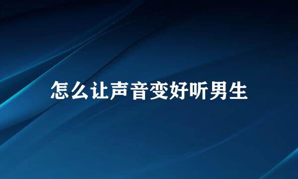 怎么让声音变好听男生