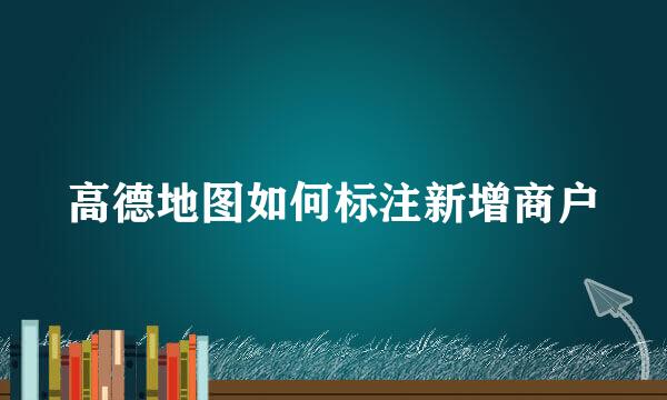 高德地图如何标注新增商户