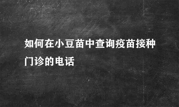 如何在小豆苗中查询疫苗接种门诊的电话