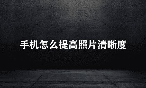手机怎么提高照片清晰度