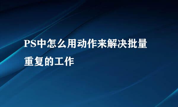 PS中怎么用动作来解决批量重复的工作