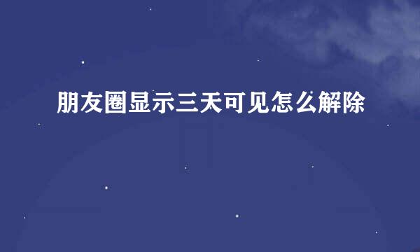 朋友圈显示三天可见怎么解除