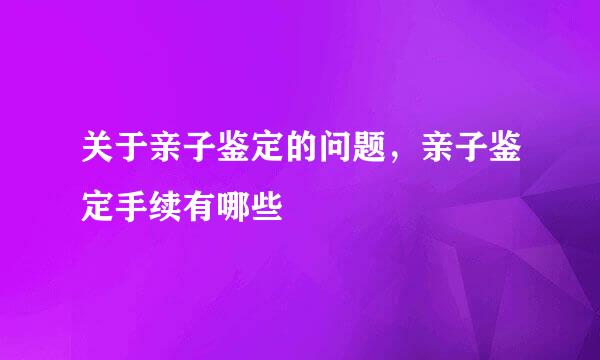 关于亲子鉴定的问题，亲子鉴定手续有哪些