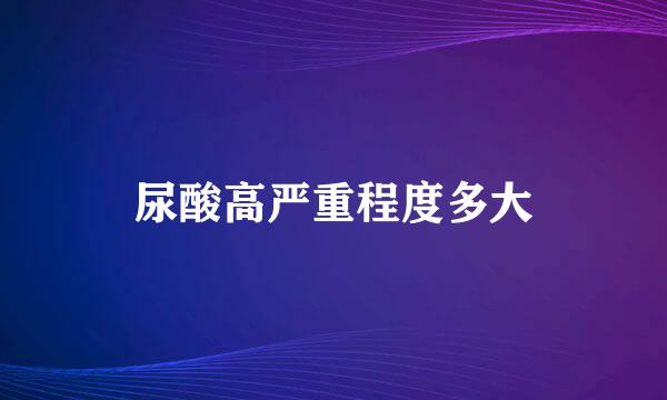 尿酸高严重程度多大
