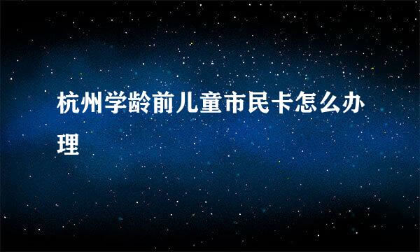 杭州学龄前儿童市民卡怎么办理