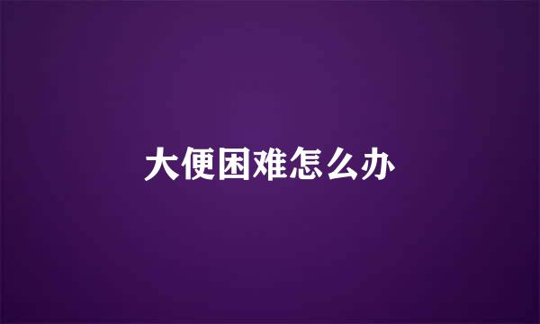 大便困难怎么办