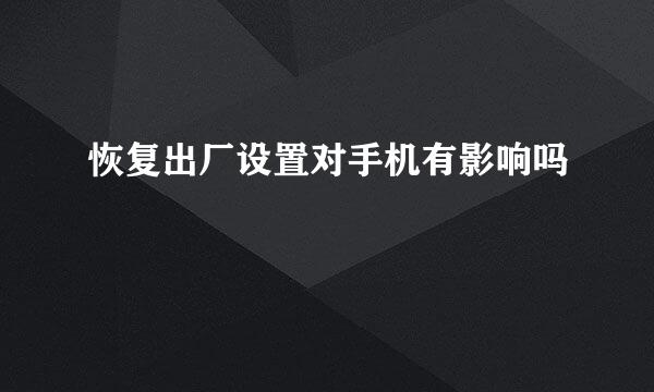 恢复出厂设置对手机有影响吗