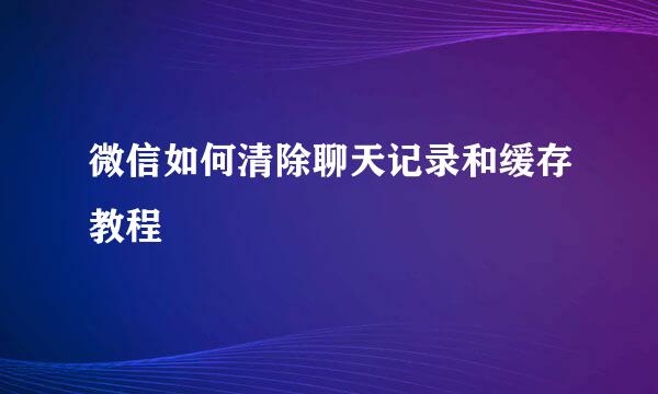 微信如何清除聊天记录和缓存教程