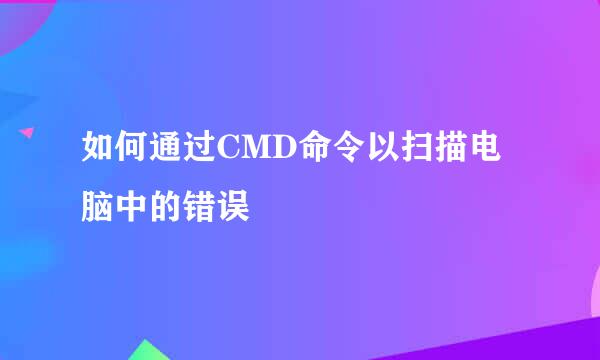 如何通过CMD命令以扫描电脑中的错误