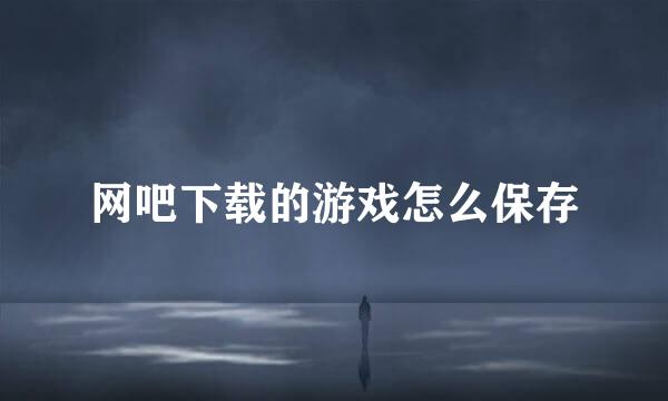 网吧下载的游戏怎么保存