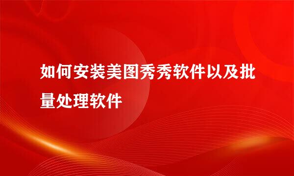 如何安装美图秀秀软件以及批量处理软件
