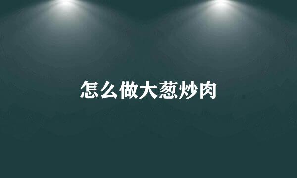 怎么做大葱炒肉