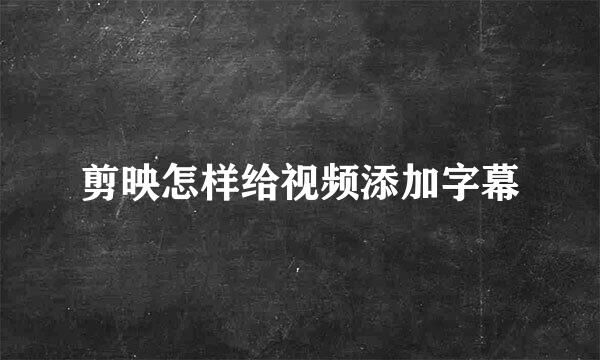 剪映怎样给视频添加字幕
