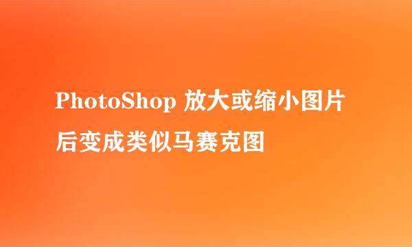 PhotoShop 放大或缩小图片后变成类似马赛克图