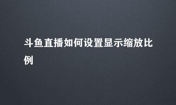 斗鱼直播如何设置显示缩放比例