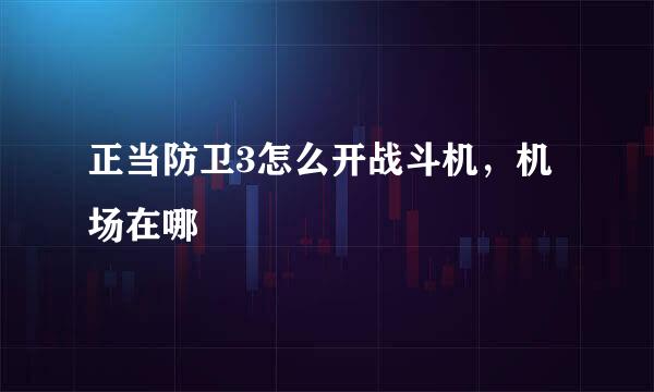 正当防卫3怎么开战斗机，机场在哪