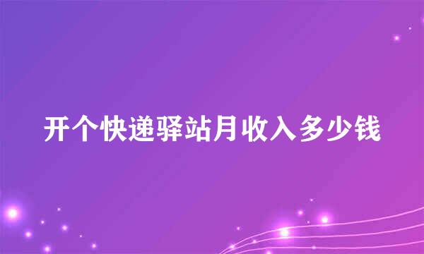 开个快递驿站月收入多少钱