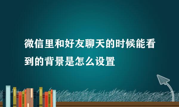 微信里和好友聊天的时候能看到的背景是怎么设置