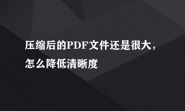 压缩后的PDF文件还是很大，怎么降低清晰度