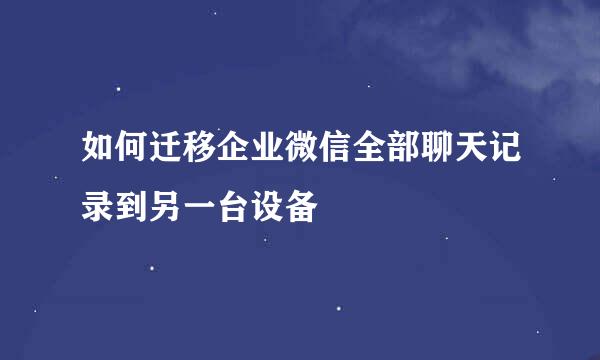 如何迁移企业微信全部聊天记录到另一台设备