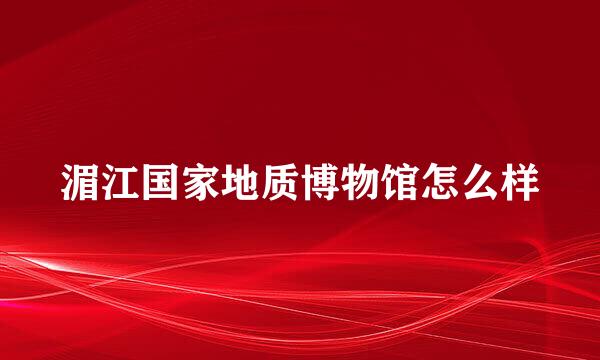 湄江国家地质博物馆怎么样