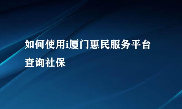 如何使用i厦门惠民服务平台查询社保