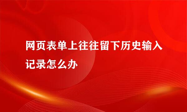 网页表单上往往留下历史输入记录怎么办