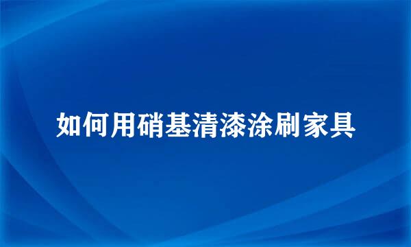 如何用硝基清漆涂刷家具