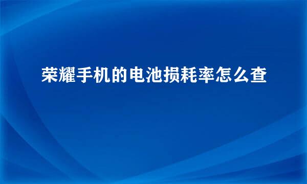 荣耀手机的电池损耗率怎么查
