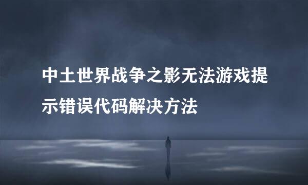 中土世界战争之影无法游戏提示错误代码解决方法