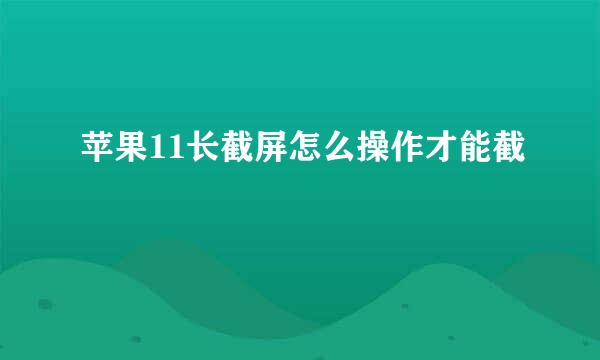 苹果11长截屏怎么操作才能截
