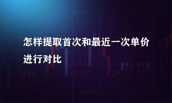怎样提取首次和最近一次单价进行对比