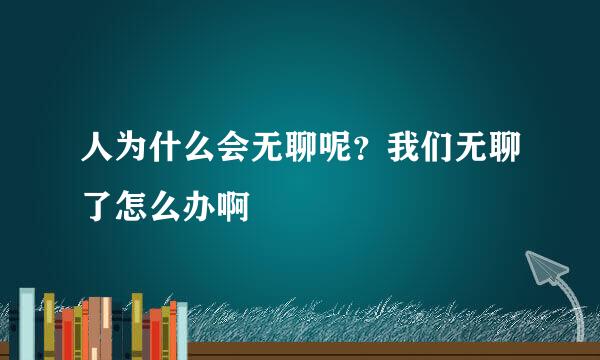 人为什么会无聊呢？我们无聊了怎么办啊