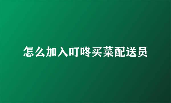 怎么加入叮咚买菜配送员