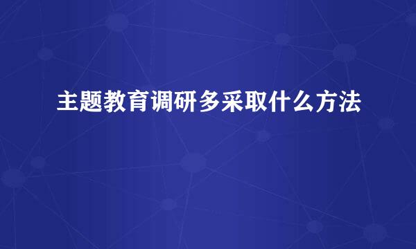 主题教育调研多采取什么方法
