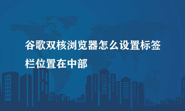 谷歌双核浏览器怎么设置标签栏位置在中部