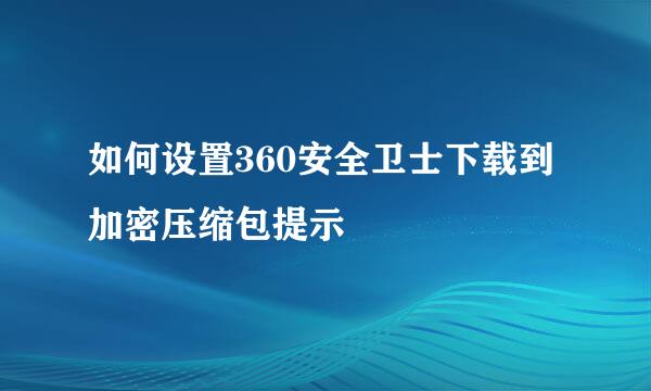 如何设置360安全卫士下载到加密压缩包提示