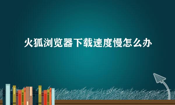 火狐浏览器下载速度慢怎么办