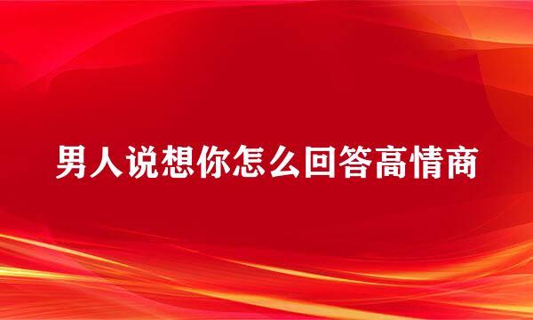 男人说想你怎么回答高情商