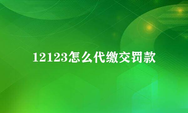 12123怎么代缴交罚款