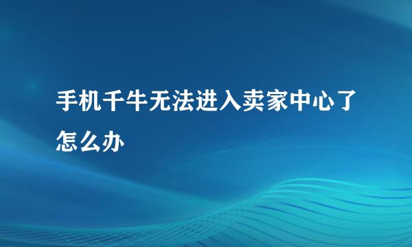手机千牛无法进入卖家中心了怎么办