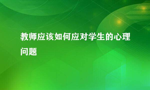 教师应该如何应对学生的心理问题