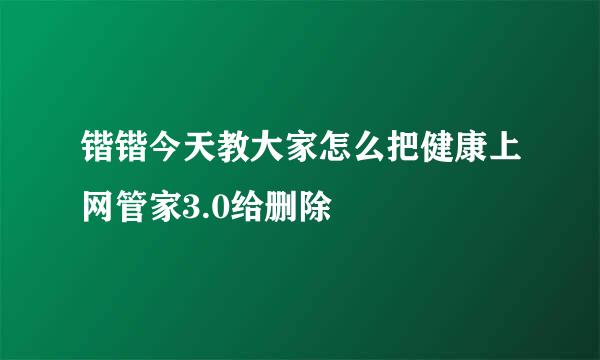 锴锴今天教大家怎么把健康上网管家3.0给删除