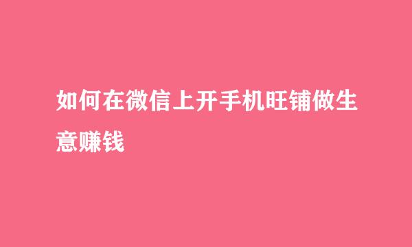 如何在微信上开手机旺铺做生意赚钱