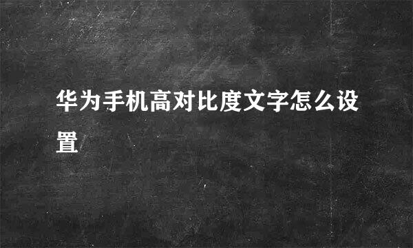 华为手机高对比度文字怎么设置