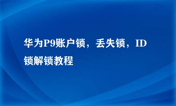 华为P9账户锁，丢失锁，ID锁解锁教程