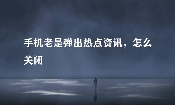 手机老是弹出热点资讯，怎么关闭