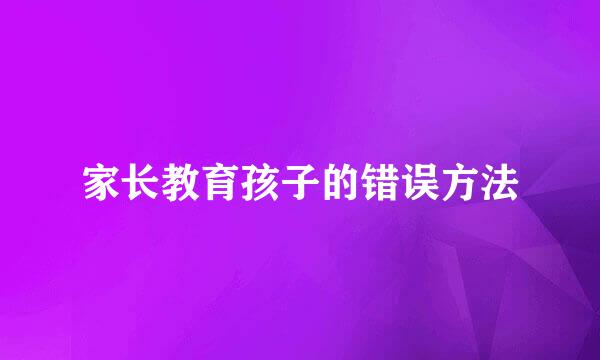家长教育孩子的错误方法