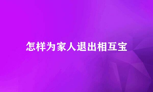 怎样为家人退出相互宝